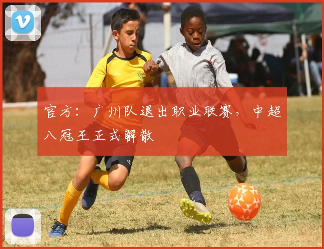 官方：广州队退出职业联赛，中超八冠王正式解散