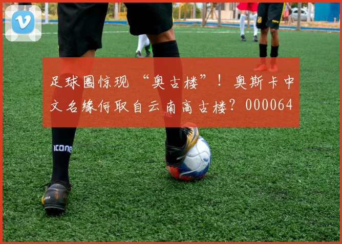 足球圈惊现 “奥古楼”！奥斯卡中文名缘何取自云南高古楼？0000644