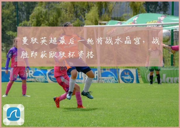 曼联英超最后一轮将战水晶宫，战胜即获欧联杯资格