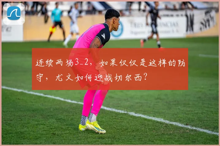 连续两场3_2，如果仅仅是这样的防守，尤文如何迎战切尔西？