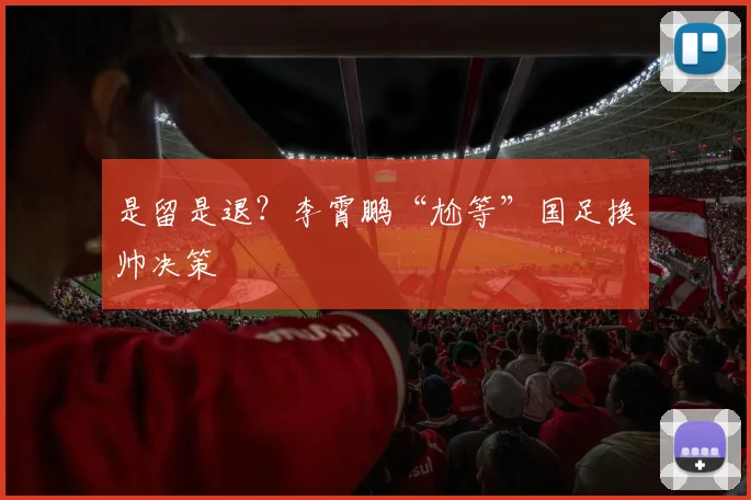 是留是退？李霄鹏“尬等”国足换帅决策