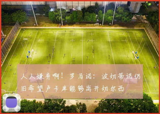 人人嫌弃啊！罗马诺：波切蒂诺仍旧希望卢卡库能够离开切尔西