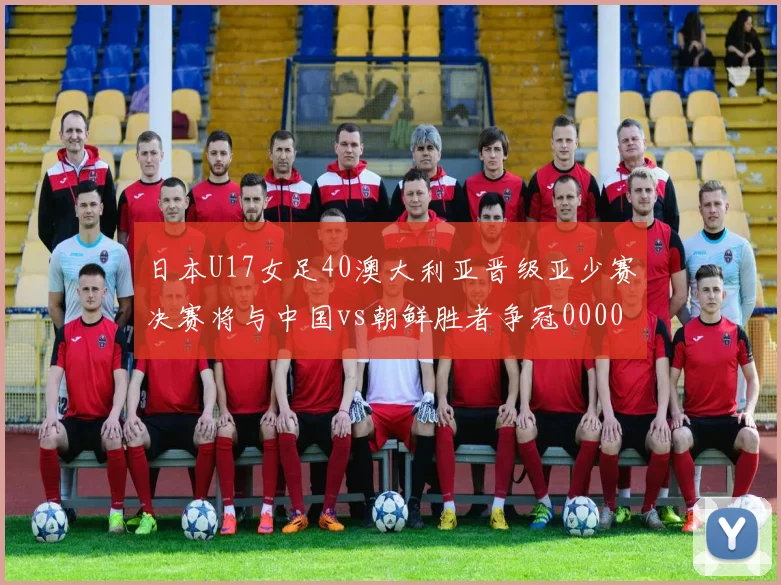 日本U17女足40澳大利亚晋级亚少赛决赛将与中国vs朝鲜胜者争冠0000644