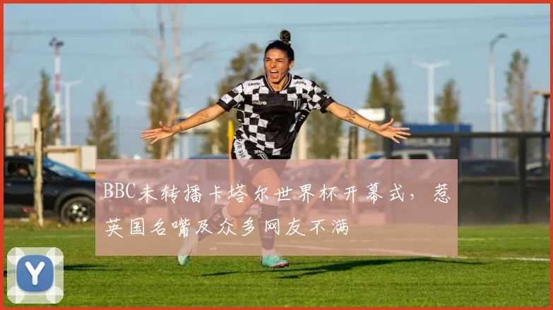 BBC未转播卡塔尔世界杯开幕式，惹英国名嘴及众多网友不满