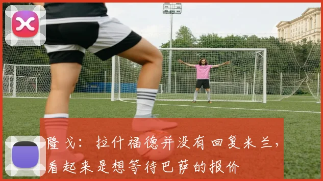 隆戈：拉什福德并没有回复米兰，看起来是想等待巴萨的报价