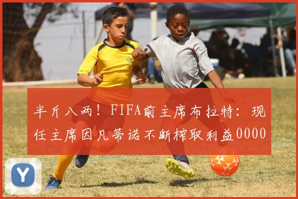 半斤八两！FIFA前主席布拉特：现任主席因凡蒂诺不断榨取利益0000644