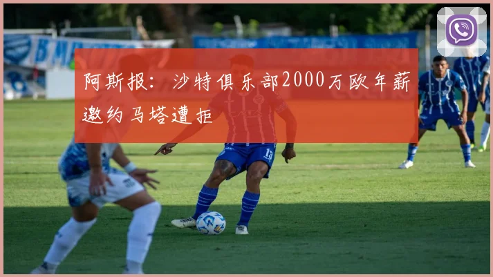 阿斯报：沙特俱乐部2000万欧年薪邀约马塔遭拒