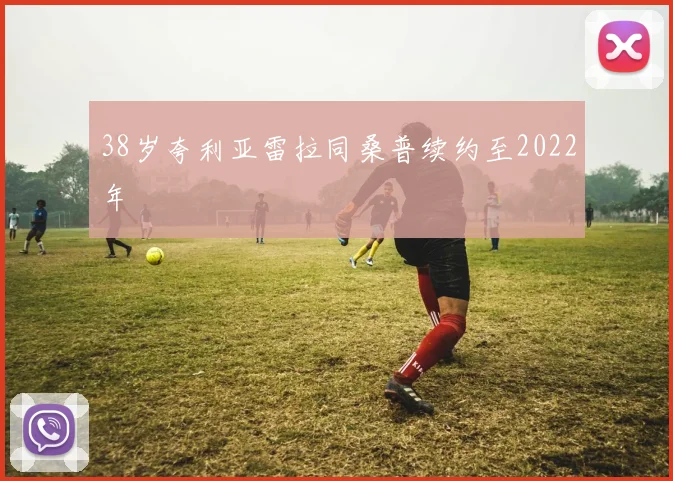 38岁夸利亚雷拉同桑普续约至2022年