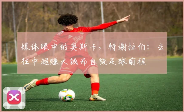 媒体眼中的奥斯卡，特谢拉们：去往中超赚大钱而自毁足球前程