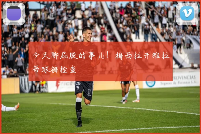 今天聊屁股的事儿！梅西拉开维拉蒂球裤检查