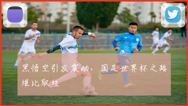 黑悟空引发震动，国足世界杯之路堪比取经
