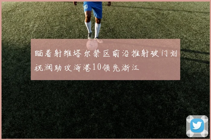 瞄着射维塔尔禁区前沿推射破门刘祝润助攻海港10领先浙江