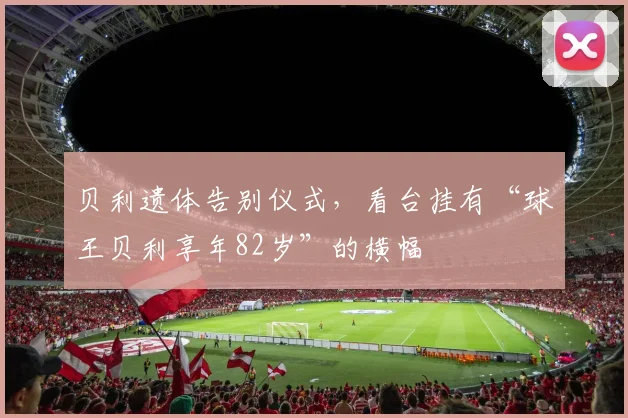 贝利遗体告别仪式，看台挂有“球王贝利享年82岁”的横幅