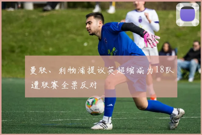 曼联、利物浦提议英超缩减为18队 遭联赛全票反对