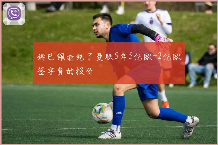 姆巴佩拒绝了曼联5年5亿欧+2亿欧签字费的报价