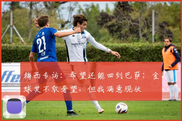 梅西专访：希望还能回到巴萨；金球奖不敢奢望，但我满意现状
