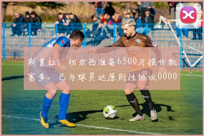 斯基拉：切尔西准备6500万报价凯塞多，已与球员达原则性协议0000644