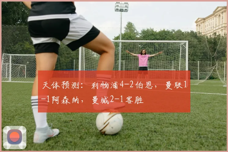 天体预测：利物浦4-2伯恩，曼联1-1阿森纳，曼城2-1客胜