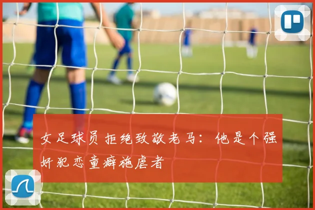 女足球员拒绝致敬老马：他是个强奸犯恋童癖施虐者