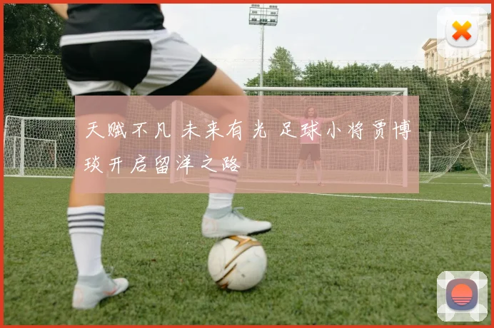 天赋不凡 未来有光 足球小将贾博琰开启留洋之路
