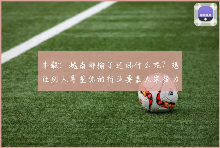 李毅：越南都输了还说什么呢？想让别人尊重你的行业要靠大家努力