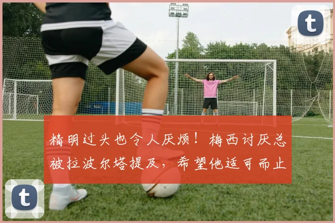 精明过头也令人厌烦！梅西讨厌总被拉波尔塔提及，希望他适可而止
