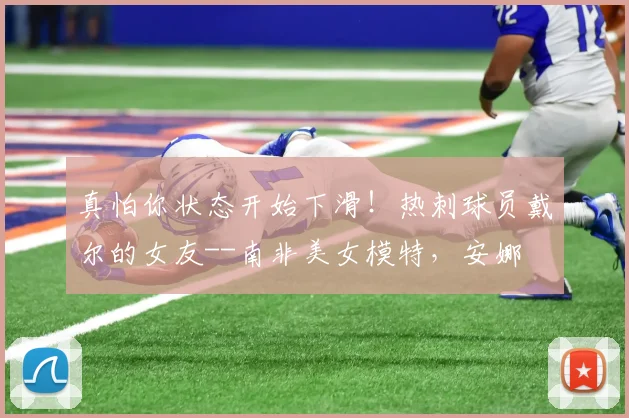 真怕你状态开始下滑！热刺球员戴尔的女友--南非美女模特，安娜