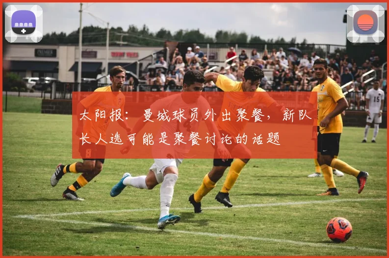 太阳报：曼城球员外出聚餐，新队长人选可能是聚餐讨论的话题