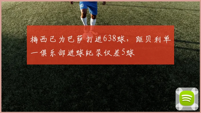 梅西已为巴萨打进638球，距贝利单一俱乐部进球纪录仅差5球