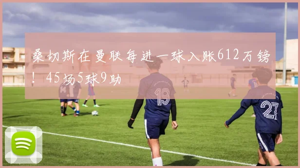 桑切斯在曼联每进一球入账612万镑！45场5球9助