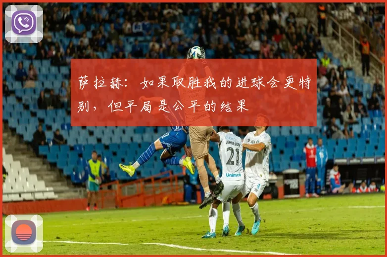 萨拉赫：如果取胜我的进球会更特别，但平局是公平的结果