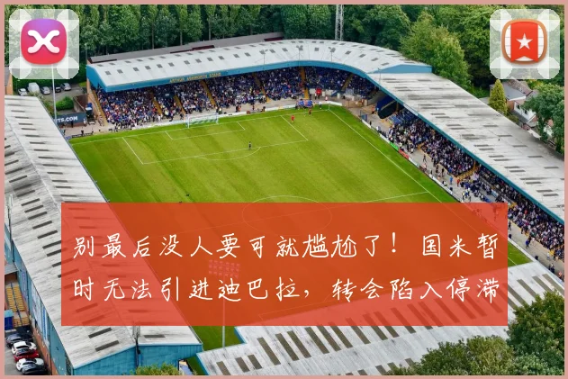 别最后没人要可就尴尬了！国米暂时无法引进迪巴拉，转会陷入停滞
