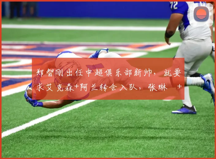 郑智刚出任中超俱乐部新帅，就要求艾克森+阿兰转会入队，张琳芃+韦世豪一分钱不要自荐加盟