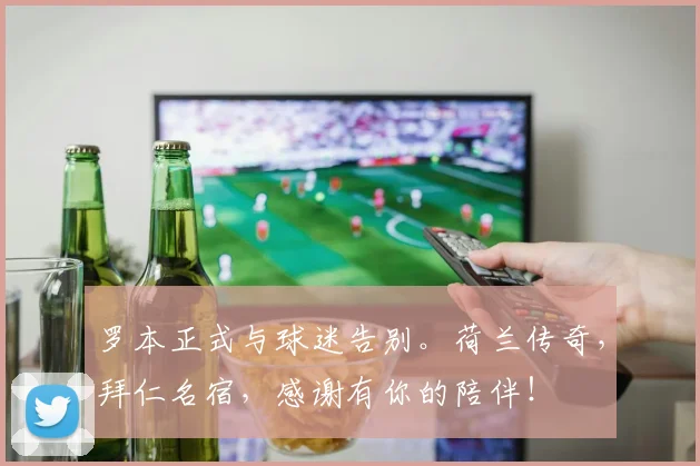 罗本正式与球迷告别。荷兰传奇，拜仁名宿，感谢有你的陪伴！