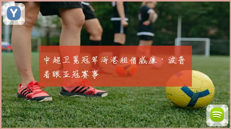 中超卫冕冠军海港租借威廉·波普 着眼亚冠赛事