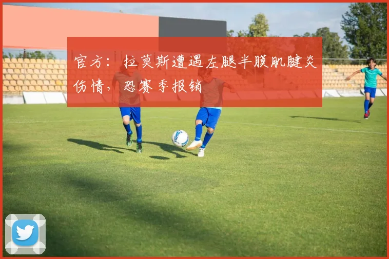 官方：拉莫斯遭遇左腿半膜肌腱炎伤情，恐赛季报销