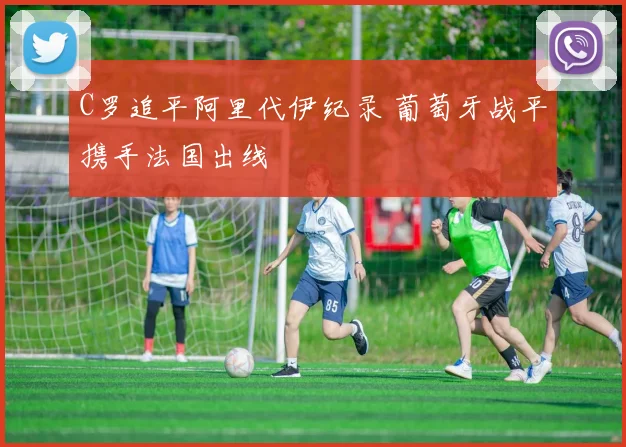 C罗追平阿里代伊纪录 葡萄牙战平携手法国出线