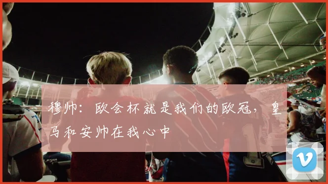 穆帅：欧会杯就是我们的欧冠，皇马和安帅在我心中