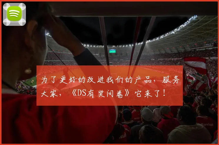 为了更好的改进我们的产品，服务大家，《DS有奖问卷》它来了！