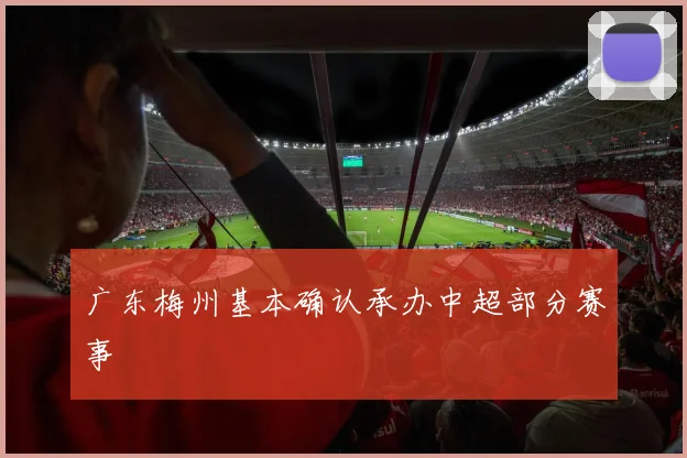 广东梅州基本确认承办中超部分赛事