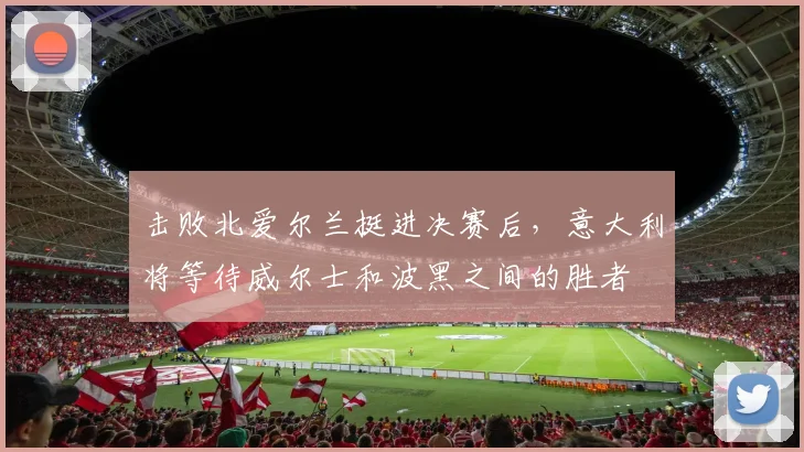 击败北爱尔兰挺进决赛后，意大利将等待威尔士和波黑之间的胜者