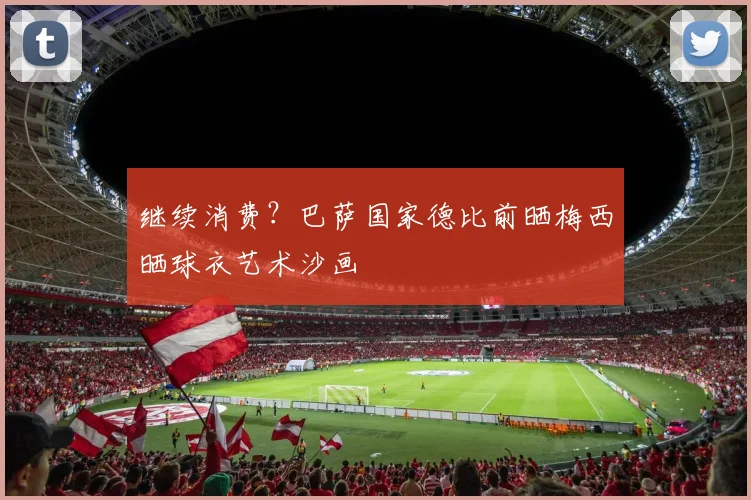 继续消费？巴萨国家德比前晒梅西晒球衣艺术沙画