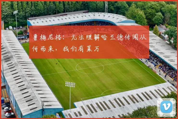 鲁梅尼格：无法理解哈兰德传闻从何而来，我们有莱万