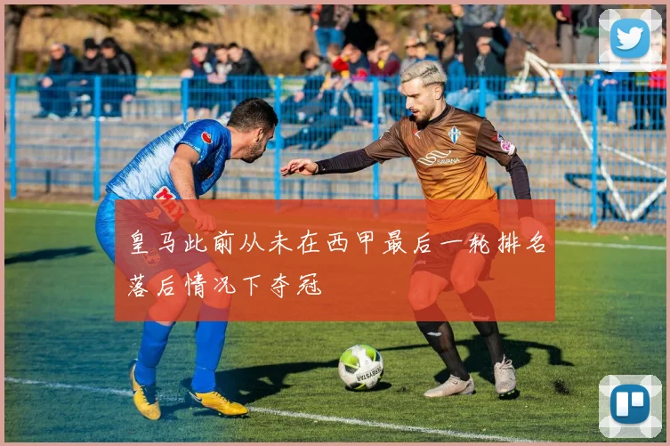 皇马此前从未在西甲最后一轮排名落后情况下夺冠