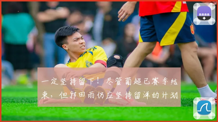 一定坚持留下！尽管葡超已赛季结束，但郭田雨仍应坚持留洋的计划