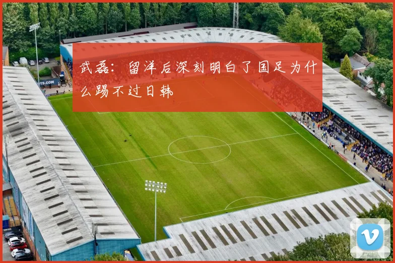武磊：留洋后深刻明白了国足为什么踢不过日韩