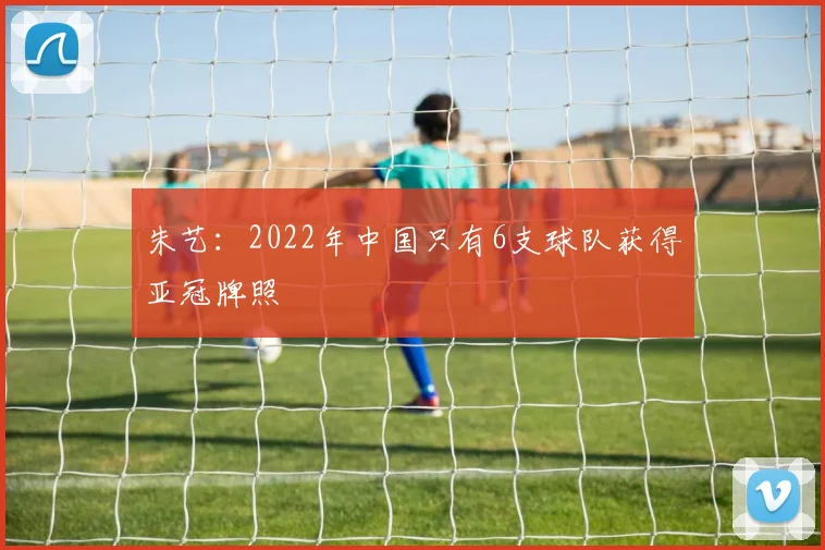 朱艺：2022年中国只有6支球队获得亚冠牌照