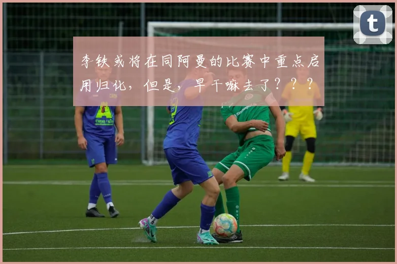 李铁或将在同阿曼的比赛中重点启用归化，但是，早干嘛去了？？？