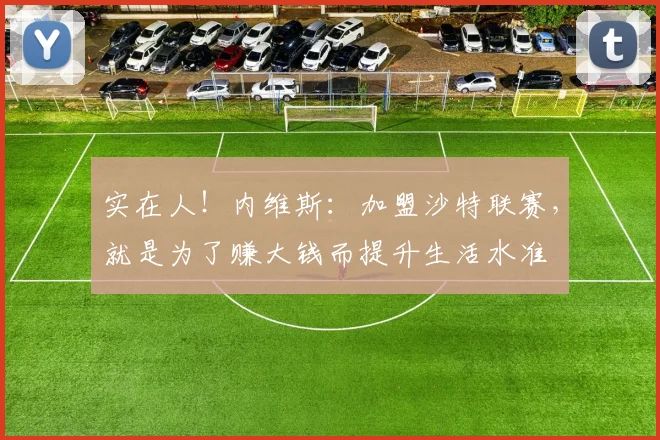 实在人！内维斯：加盟沙特联赛，就是为了赚大钱而提升生活水准