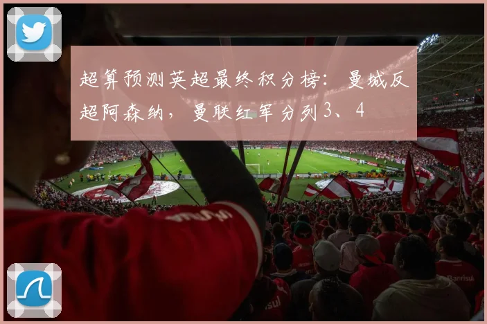 超算预测英超最终积分榜：曼城反超阿森纳，曼联红军分列3、4